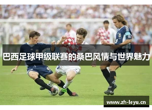 巴西足球甲级联赛的桑巴风情与世界魅力