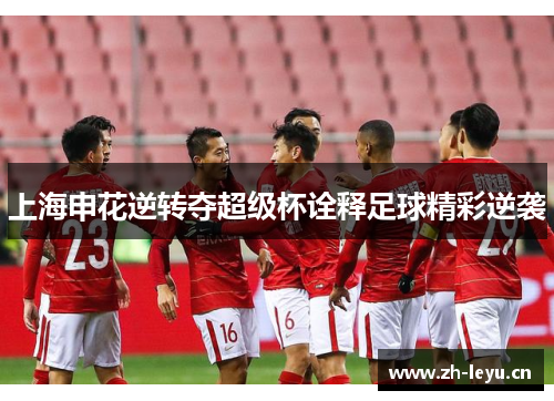 上海申花逆转夺超级杯诠释足球精彩逆袭