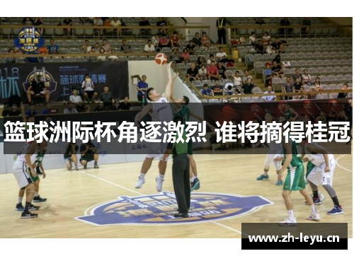 篮球洲际杯角逐激烈 谁将摘得桂冠