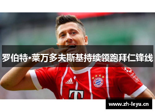 罗伯特·莱万多夫斯基持续领跑拜仁锋线 罗伯特·莱万多夫斯基持续领跑拜仁锋线