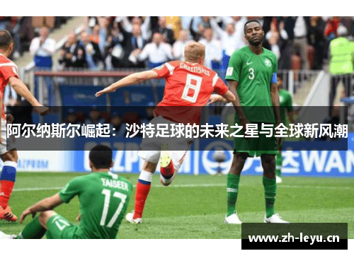 阿尔纳斯尔崛起:沙特足球的未来之星与全球新风潮 阿尔纳斯尔崛起:沙特足球的未来之星与全球新风潮