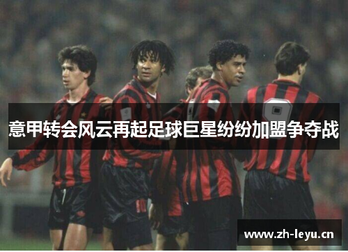 意甲转会风云再起足球巨星纷纷加盟争夺战