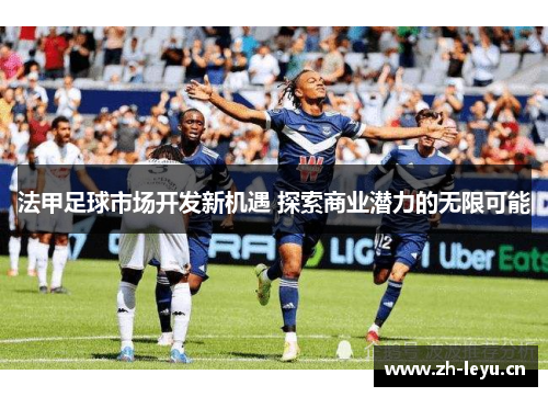 法甲足球市场开发新机遇 探索商业潜力的无限可能