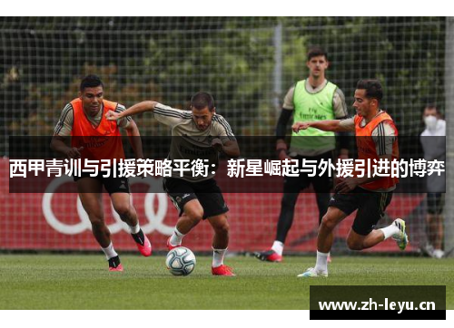 西甲青训与引援策略平衡:新星崛起与外援引进的博弈 西甲青训与引援策略平衡:新星崛起与外援引进的博弈