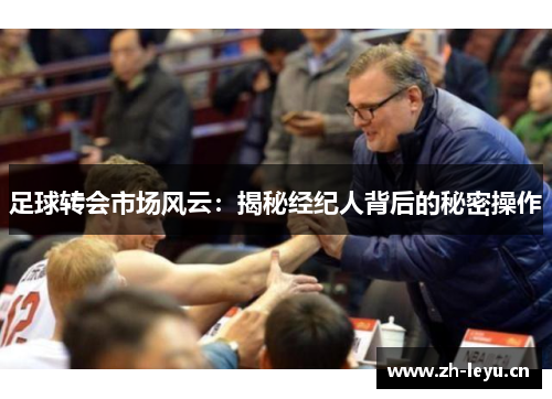足球转会市场风云:揭秘经纪人背后的秘密操作 足球转会市场风云:揭秘经纪人背后的秘密操作