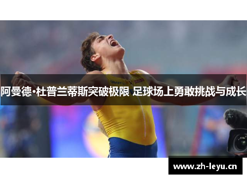 阿曼德·杜普兰蒂斯突破极限 足球场上勇敢挑战与成长 阿曼德·杜普兰蒂斯突破极限 足球场上勇敢挑战与成长