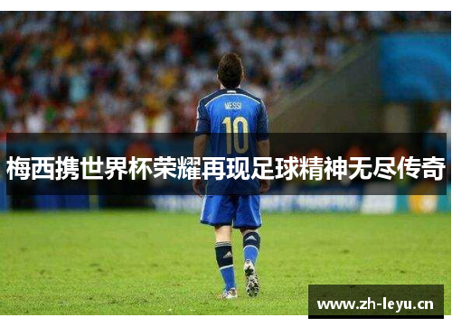 梅西携世界杯荣耀再现足球精神无尽传奇 梅西携世界杯荣耀再现足球精神无尽传奇