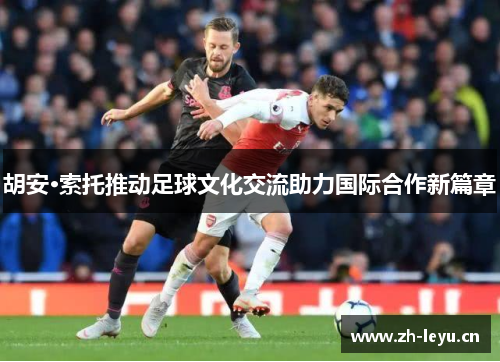 胡安·索托推动足球文化交流助力国际合作新篇章