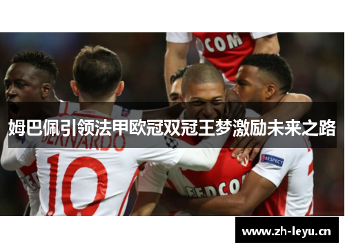 姆巴佩引领法甲欧冠双冠王梦激励未来之路 姆巴佩引领法甲欧冠双冠王梦激励未来之路