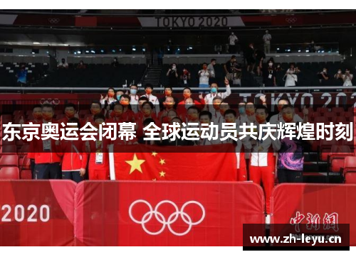 东京奥运会闭幕 全球运动员共庆辉煌时刻 东京奥运会闭幕 全球运动员共庆辉煌时刻