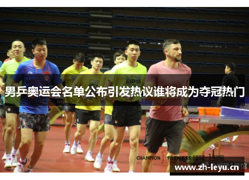 男乒奥运会名单公布引发热议谁将成为夺冠热门 男乒奥运会名单公布引发热议谁将成为夺冠热门